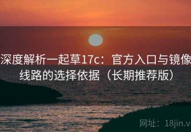 深度解析一起草17c：官方入口与镜像线路的选择依据（长期推荐版）