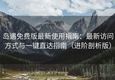 岛遇免费版最新使用指南：最新访问方式与一键直达指南（进阶剖析版）