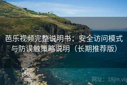 芭乐视频完整说明书：安全访问模式与防误触策略说明（长期推荐版）