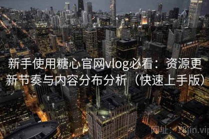 新手使用糖心官网vlog必看：资源更新节奏与内容分布分析（快速上手版）