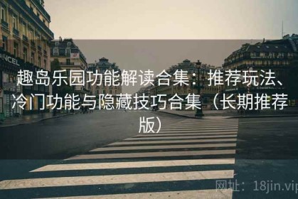 趣岛乐园功能解读合集：推荐玩法、冷门功能与隐藏技巧合集（长期推荐版）