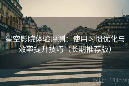 星空影院体验评测：使用习惯优化与效率提升技巧（长期推荐版）