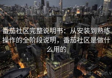番茄社区完整说明书：从安装到熟练操作的全阶段说明，番茄社区是做什么用的