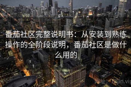 番茄社区完整说明书：从安装到熟练操作的全阶段说明，番茄社区是做什么用的