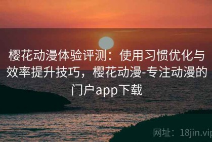 樱花动漫体验评测：使用习惯优化与效率提升技巧，樱花动漫-专注动漫的门户app下载