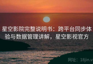 星空影院完整说明书：跨平台同步体验与数据管理讲解，星空影视官方