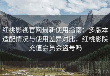 红桃影视官网最新使用指南：多版本适配情况与使用差异对比，红桃影院充值会员会盗号吗