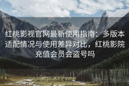 红桃影视官网最新使用指南：多版本适配情况与使用差异对比，红桃影院充值会员会盗号吗