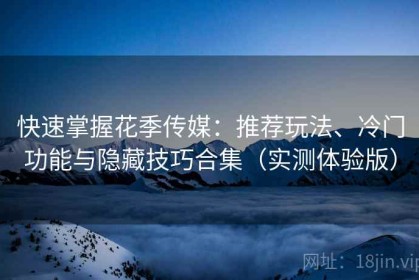 快速掌握花季传媒：推荐玩法、冷门功能与隐藏技巧合集（实测体验版）