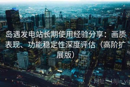 岛遇发电站长期使用经验分享：画质表现、功能稳定性深度评估（高阶扩展版）