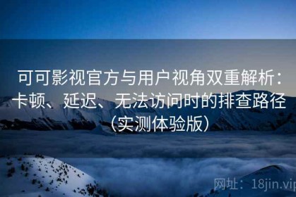 可可影视官方与用户视角双重解析：卡顿、延迟、无法访问时的排查路径（实测体验版）