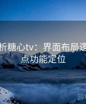 深度解析糖心tv：界面布局逻辑与重点功能定位