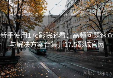新手使用17c影院必看：高频问题速查与解决方案合集，17.5影城官网