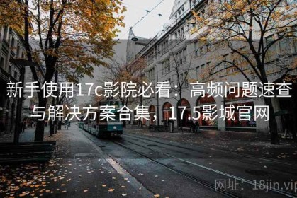 新手使用17c影院必看：高频问题速查与解决方案合集，17.5影城官网