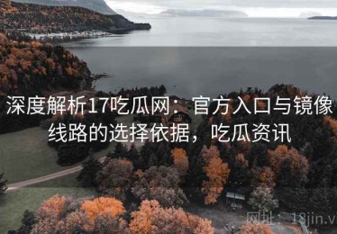 深度解析17吃瓜网：官方入口与镜像线路的选择依据，吃瓜资讯