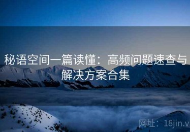 秘语空间一篇读懂：高频问题速查与解决方案合集
