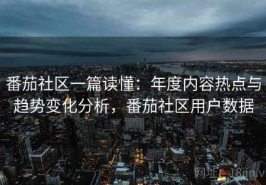 番茄社区一篇读懂：年度内容热点与趋势变化分析，番茄社区用户数据