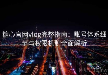 糖心官网vlog完整指南：账号体系细节与权限机制全面解析