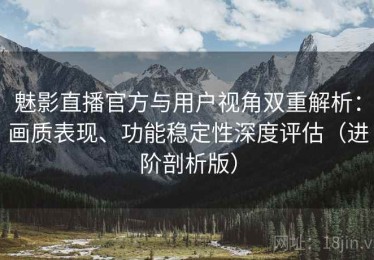 魅影直播官方与用户视角双重解析：画质表现、功能稳定性深度评估（进阶剖析版）