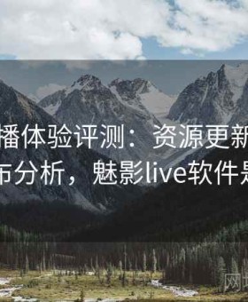 魅影直播体验评测：资源更新节奏与内容分布分析，魅影live软件是干嘛的