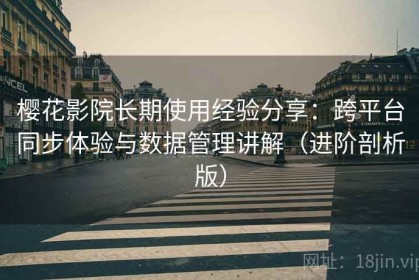 樱花影院长期使用经验分享：跨平台同步体验与数据管理讲解（进阶剖析版）