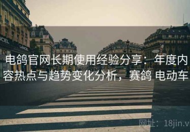电鸽官网长期使用经验分享：年度内容热点与趋势变化分析，赛鸽 电动车