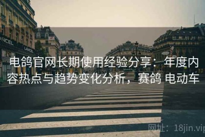 电鸽官网长期使用经验分享：年度内容热点与趋势变化分析，赛鸽 电动车