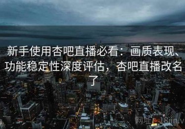 新手使用杏吧直播必看：画质表现、功能稳定性深度评估，杏吧直播改名了