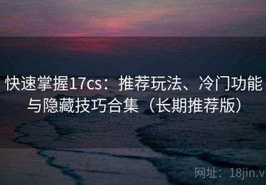 快速掌握17cs：推荐玩法、冷门功能与隐藏技巧合集（长期推荐版）