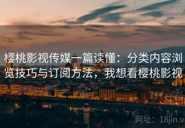 樱桃影视传媒一篇读懂：分类内容浏览技巧与订阅方法，我想看樱桃影视