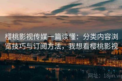 樱桃影视传媒一篇读懂：分类内容浏览技巧与订阅方法，我想看樱桃影视