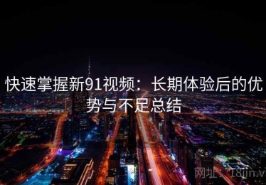 快速掌握新91视频：长期体验后的优势与不足总结