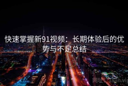 快速掌握新91视频：长期体验后的优势与不足总结