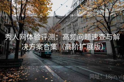 秀人网体验评测：高频问题速查与解决方案合集（高阶扩展版）