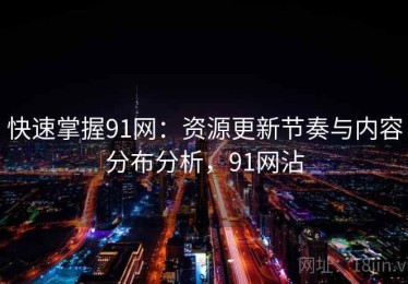 快速掌握91网：资源更新节奏与内容分布分析，91网沾