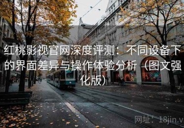 红桃影视官网深度评测：不同设备下的界面差异与操作体验分析（图文强化版）