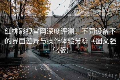 红桃影视官网深度评测：不同设备下的界面差异与操作体验分析（图文强化版）