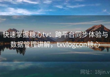 快速掌握糖心tv：跨平台同步体验与数据管理讲解，txvlogcon糖心