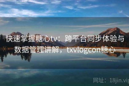 快速掌握糖心tv：跨平台同步体验与数据管理讲解，txvlogcon糖心