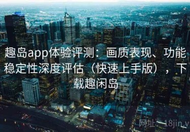 趣岛app体验评测：画质表现、功能稳定性深度评估（快速上手版），下载趣闲岛