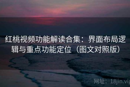 红桃视频功能解读合集：界面布局逻辑与重点功能定位（图文对照版）