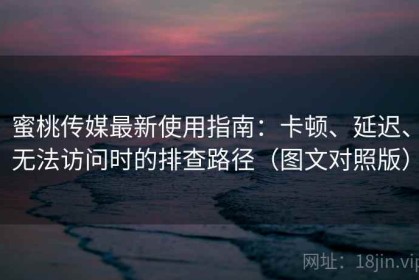 蜜桃传媒最新使用指南：卡顿、延迟、无法访问时的排查路径（图文对照版）