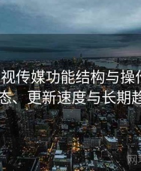 樱桃影视传媒功能结构与操作流程：内容生态、更新速度与长期趋势说明