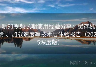 新91视频长期使用经验分享：缓存机制、加载速度等技术层体验报告（2025深度版）