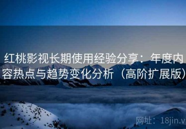 红桃影视长期使用经验分享：年度内容热点与趋势变化分析（高阶扩展版）