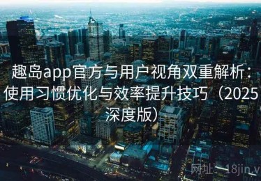 趣岛app官方与用户视角双重解析：使用习惯优化与效率提升技巧（2025深度版）