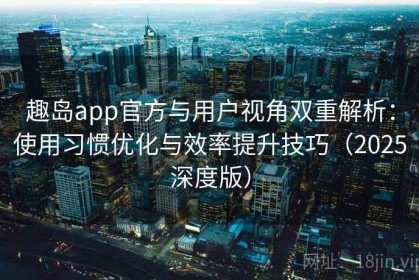 趣岛app官方与用户视角双重解析：使用习惯优化与效率提升技巧（2025深度版）