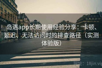 岛遇app长期使用经验分享：卡顿、延迟、无法访问时的排查路径（实测体验版）