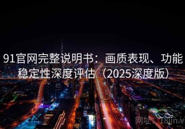 91官网完整说明书：画质表现、功能稳定性深度评估（2025深度版）