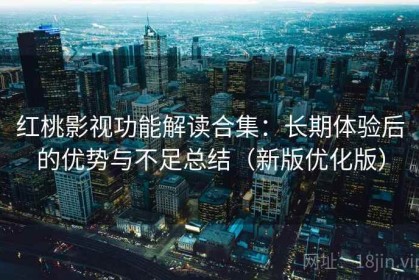 红桃影视功能解读合集：长期体验后的优势与不足总结（新版优化版）
